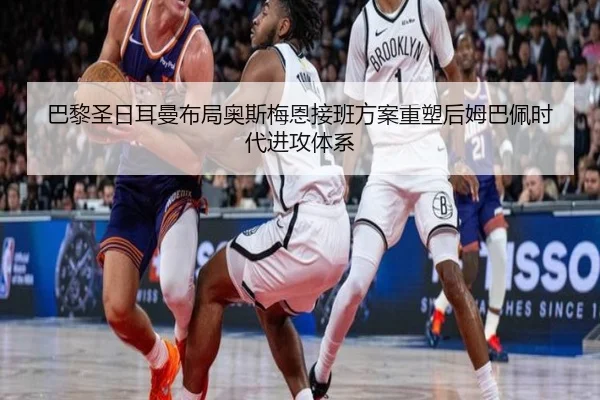 巴黎圣日耳曼布局奥斯梅恩接班方案重塑后姆巴佩时代进攻体系